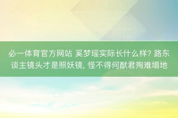 必一体育官方网站 奚梦瑶实际长什么样? 路东谈主镜头才是照妖镜， 怪不得何猷君殉难塌地