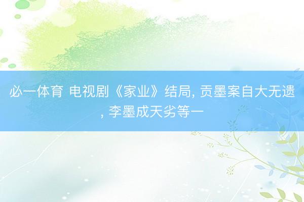 必一体育 电视剧《家业》结局， 贡墨案自大无遗， 李墨成天劣等一