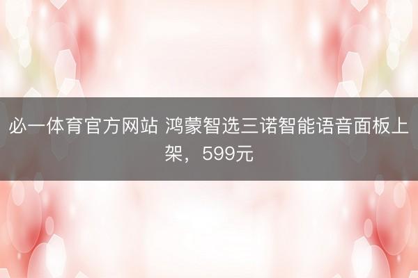 必一体育官方网站 鸿蒙智选三诺智能语音面板上架，599元