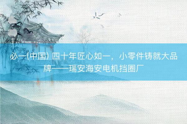 必一(中国) 四十年匠心如一，<a href=