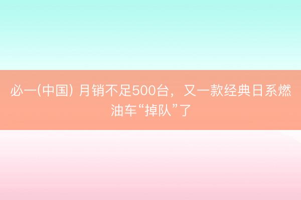 必一(中国) 月销不足500台,又一款经典日系燃油车“掉队”了