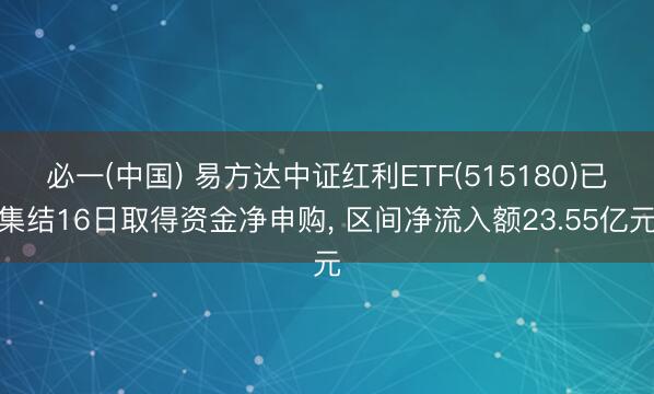 必一(中国) 易方达中证红利ETF(515180)已集结16日取得资金净申购， 区间净流入额23.55亿元