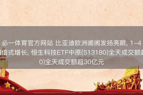 必一体育官方网站 比亚迪欧洲阛阓发扬亮眼， 1-4月销量翻倍式增长， 恒生科技ETF中原(513180)全天成交额超30亿元
