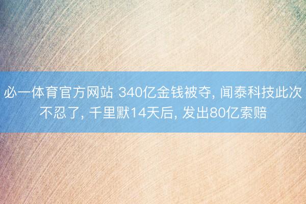 必一体育官方网站 340亿金钱被夺， 闻泰科技此次不忍了， 千里默14天后， 发出80亿索赔