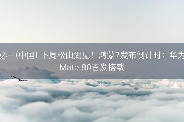 必一(中国) 下周松山湖见！鸿蒙7发布倒计时：华为Mate 90首发搭载