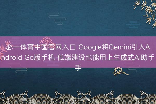 必一体育中国官网入口 Google将Gemini引入Android Go版手机 低端建设也能用上生成式AI助手
