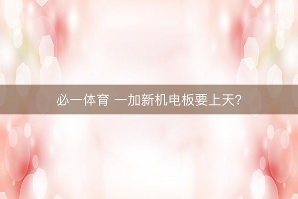 必一体育 一加新机电板要上天?