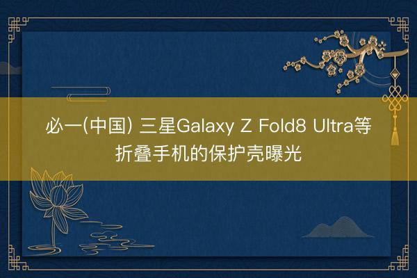 必一(中国) 三星Galaxy Z Fold8 Ultra等折叠手机的保护壳曝光