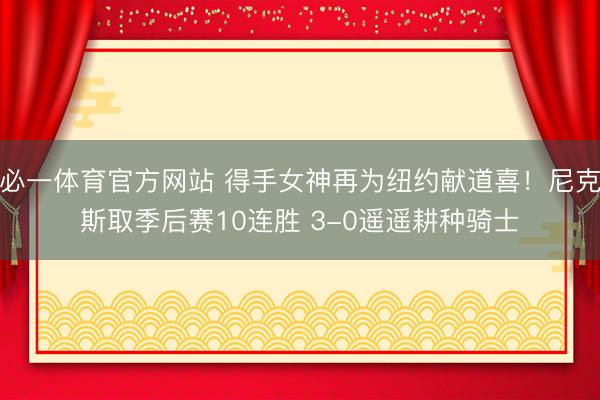 必一体育官方网站 得手女神再为纽约献道喜！尼克斯取季后赛10连胜 3-0遥遥耕种骑士
