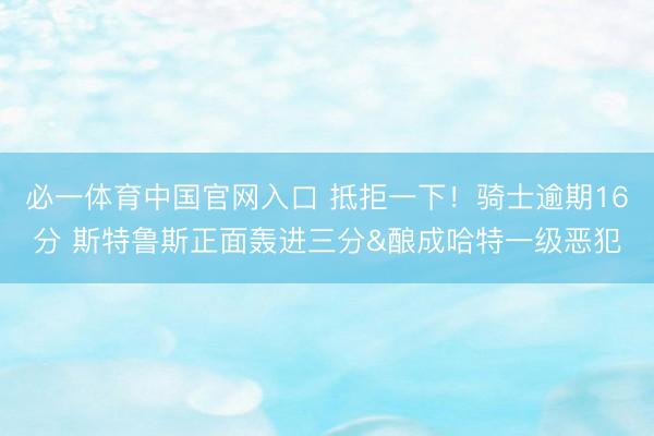 必一体育中国官网入口 抵拒一下！骑士逾期16分 斯特鲁斯正面轰进三分&酿成哈特一级恶犯