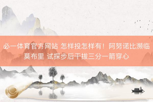 必一体育官方网站 怎样投怎样有！阿努诺比濒临莫布里 试探步后干拔三分一箭穿心