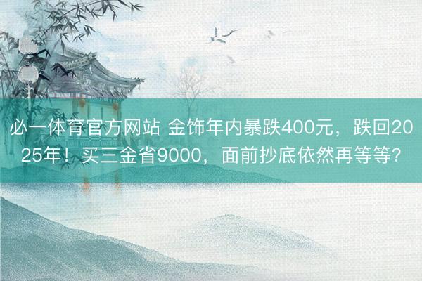 必一体育官方网站 金饰年内暴跌400元，跌回2025年！买三