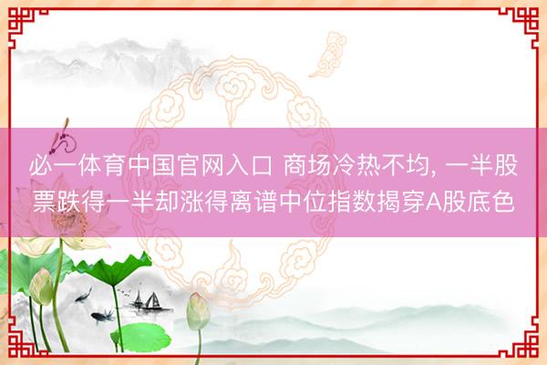 必一体育中国官网入口 商场冷热不均, 一半股票跌得一半却涨得