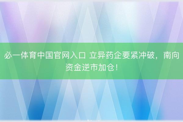 必一体育中国官网入口 立异药企要紧冲破，南向资金逆市加仓！