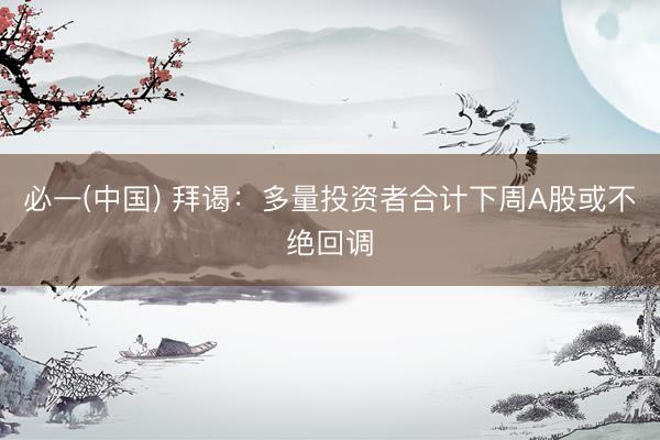 必一(中国) 拜谒：多量投资者合计下周A股或不绝回调