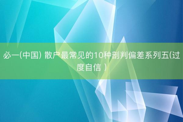 必一(中国) 散户最常见的10种剖判偏差系列五(过度自信 )