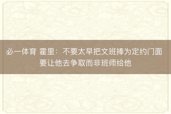 必一体育 霍里：不要太早把文班捧为定约门面 要让他去争取而非班师给他