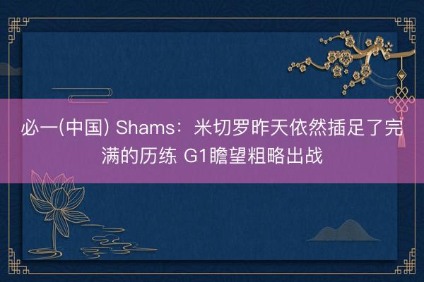 必一(中国) Shams：米切罗昨天依然插足了完满的历练 G1瞻望粗略出战
