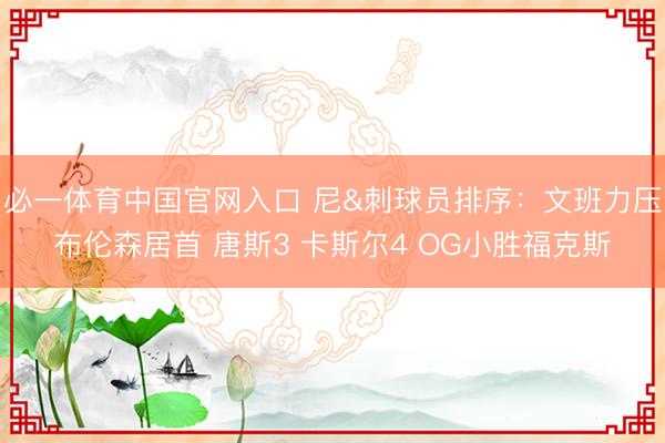 必一体育中国官网入口 尼&刺球员排序：文班力压布伦森居首 唐斯3 卡斯尔4 OG小胜福克斯