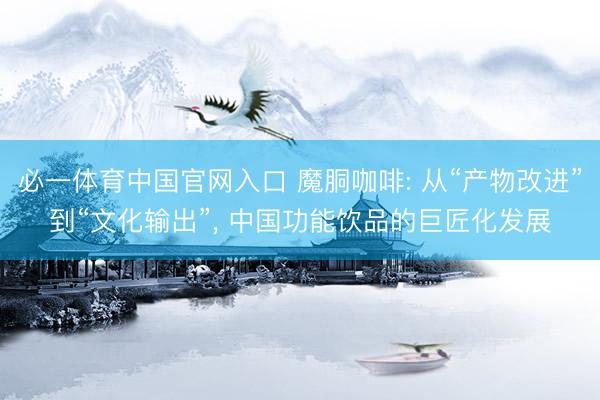 必一体育中国官网入口 魔胴咖啡: 从“产物改进”到“文化输出”， 中国功能饮品的巨匠化发展
