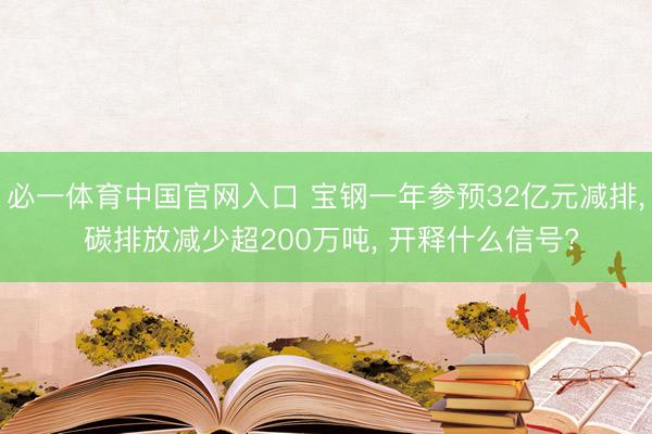 必一体育中国官网入口 宝钢一年参预32亿元减排, 碳排放减少超200万吨, 开释什么信号?
