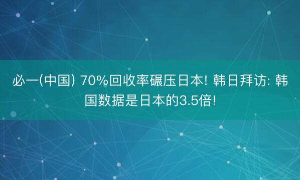 必一(中国) 70%回收率碾压日本! 韩日拜访: 韩国数据是日本的3.5倍!