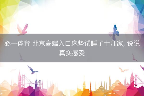 必一体育 北京高端入口床垫试睡了十几家, 说说真实感受