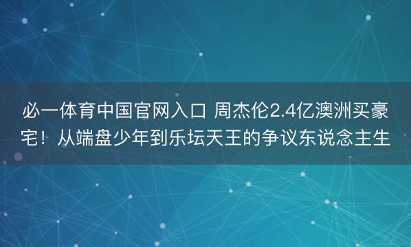 必一体育中国官网入口 周杰伦2.4亿澳洲买豪宅！从端盘少年到乐坛天王的争议东说念主生