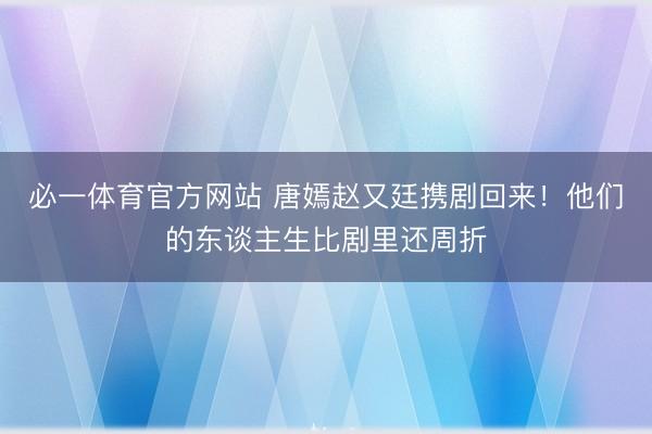 必一体育官方网站 唐嫣赵又廷携剧回来！他们的东谈主生比剧里还周折