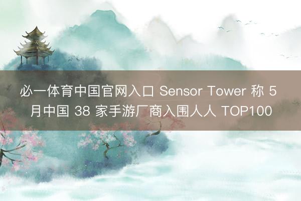 必一体育中国官网入口 Sensor Tower 称 5 月中国 38 家手游厂商入围人人 TOP100