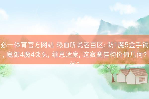 必一体育官方网站 热血听说老百区: 防1魔5金手镯, 魔御4魔4谈头, 缅思适度, 这寂寞佳构价值几何?