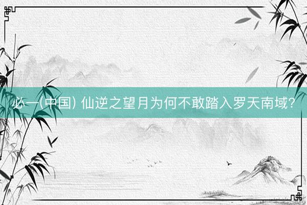 必一(中国) 仙逆之望月为何不敢踏入罗天南域?