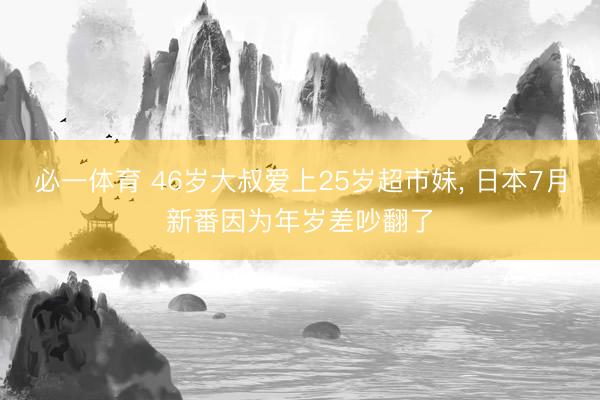 必一体育 46岁大叔爱上25岁超市妹， 日本7月新番因为年岁差吵翻了