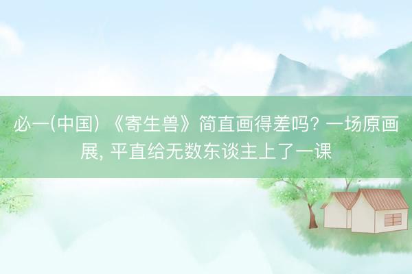 必一(中国) 《寄生兽》简直画得差吗? 一场原画展， 平直给无数东谈主上了一课
