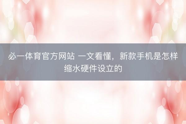 必一体育官方网站 一文看懂，新款手机是怎样缩水硬件设立的