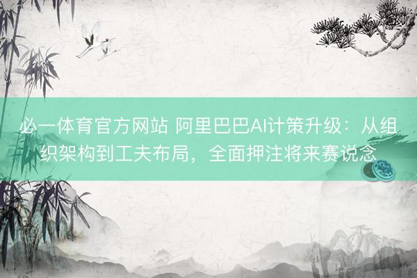 必一体育官方网站 阿里巴巴AI计策升级：从组织架构到工夫布局，全面押注将来赛说念