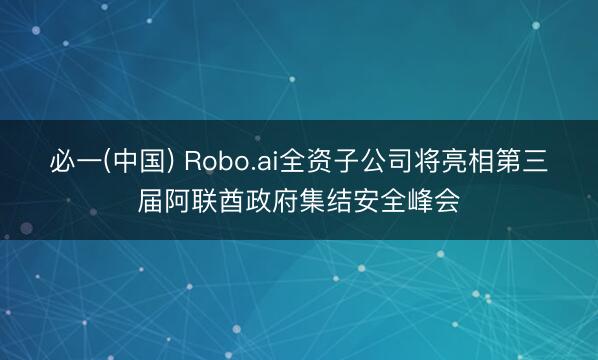 必一(中国) Robo.ai全资子公司将亮相第三届阿联酋政府集结安全峰会