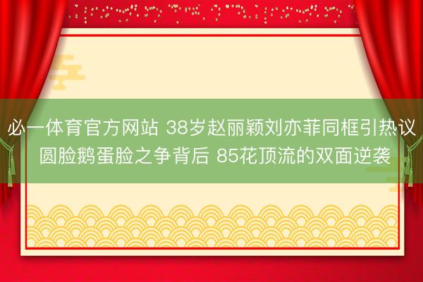 必一体育官方网站 38岁赵丽颖刘亦菲同框引热议 圆脸鹅蛋脸之争背后 85花顶流的双面逆袭