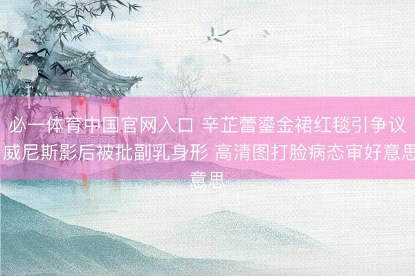 必一体育中国官网入口 辛芷蕾鎏金裙红毯引争议 威尼斯影后被批副乳身形 高清图打脸病态审好意思