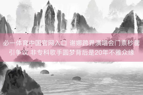 必一体育中国官网入口 谢娜跨界演唱会门票秒罄引争议 非专科歌手圆梦背后是20年不雅众缘