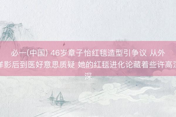 必一(中国) 46岁章子怡红毯造型引争议 从外洋影后到医好意思质疑 她的红毯进化论藏着些许高深