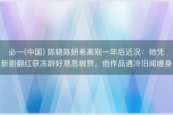 必一(中国) 陈晓陈妍希离别一年后近况：她凭新剧翻红获冻龄好意思貌赞，他作品遇冷旧闻缠身