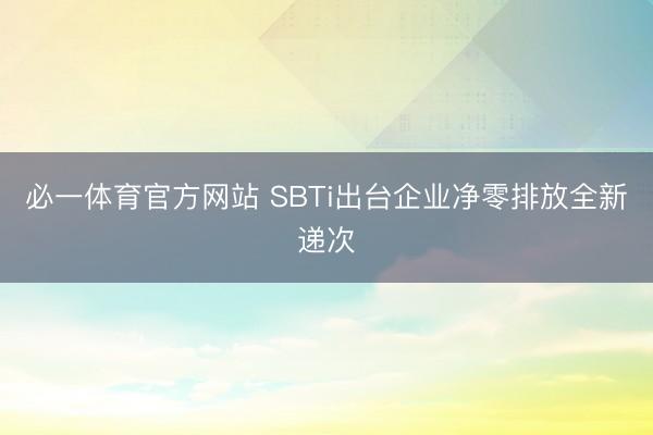 必一体育官方网站 SBTi出台企业净零排放全新递次
