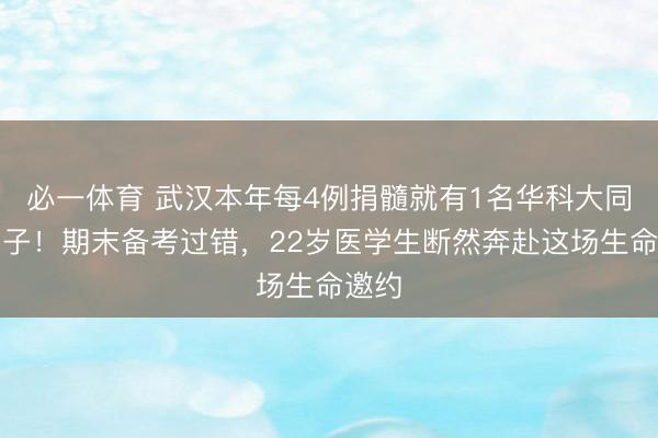 必一体育 武汉本年每4例捐髓就有1名华科大同济学子！期末备考过错，22岁医学生断然奔赴这场生命邀约
