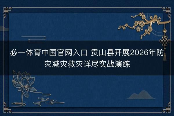 必一体育中国官网入口 贡山县开展2026年防灾减灾救灾详尽实战演练
