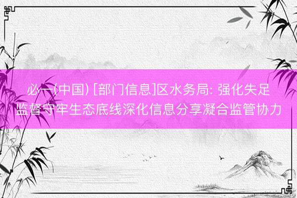 必一(中国) [部门信息]区水务局: 强化失足监督守牢生态底线深化信息分享凝合监管协力