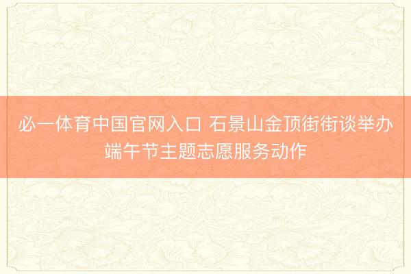 必一体育中国官网入口 石景山金顶街街谈举办端午节主题志愿服务动作