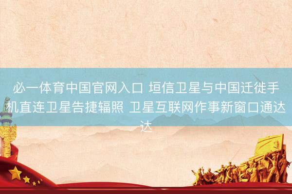 必一体育中国官网入口 垣信卫星与中国迁徙手机直连卫星告捷辐照 卫星互联网作事新窗口通达