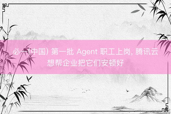 必一(中国) 第一批 Agent 职工上岗， 腾讯云想帮企业把它们安顿好