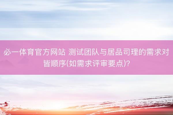 必一体育官方网站 测试团队与居品司理的需求对皆顺序(如需求评审要点)?